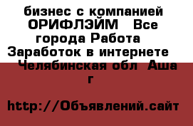 бизнес с компанией ОРИФЛЭЙМ - Все города Работа » Заработок в интернете   . Челябинская обл.,Аша г.